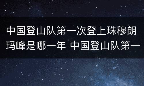 中国登山队第一次登上珠穆朗玛峰是哪一年 中国登山队第一次登上珠穆朗玛峰是什么时候