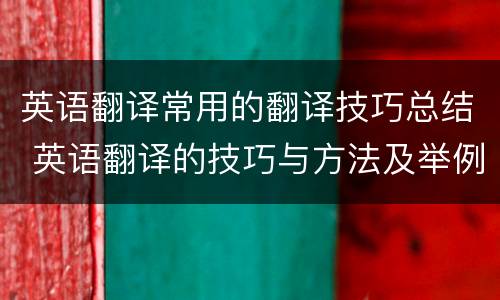 英语翻译常用的翻译技巧总结 英语翻译的技巧与方法及举例