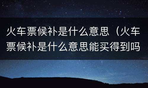 火车票候补是什么意思（火车票候补是什么意思能买得到吗）