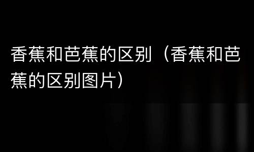 香蕉和芭蕉的区别（香蕉和芭蕉的区别图片）