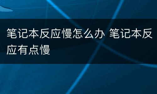 笔记本反应慢怎么办 笔记本反应有点慢