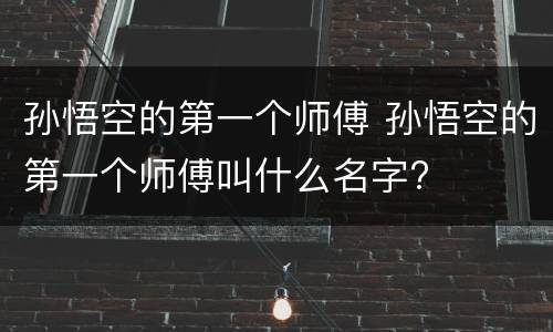 孙悟空的第一个师傅 孙悟空的第一个师傅叫什么名字?