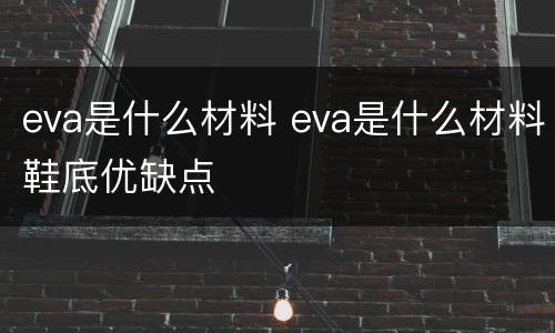 eva是什么材料 eva是什么材料鞋底优缺点