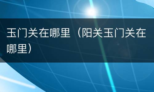 玉门关在哪里（阳关玉门关在哪里）