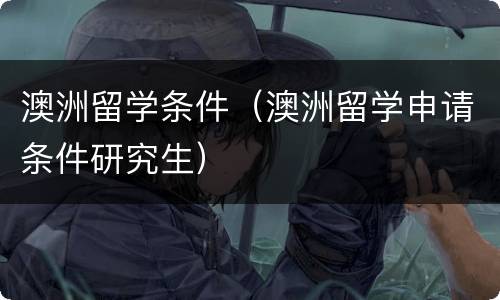 澳洲留学条件（澳洲留学申请条件研究生）