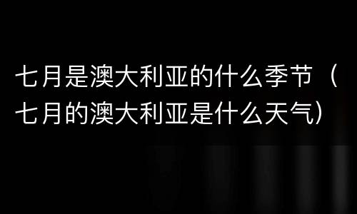 七月是澳大利亚的什么季节（七月的澳大利亚是什么天气）