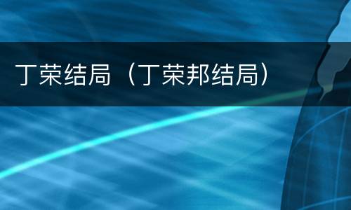 丁荣结局（丁荣邦结局）