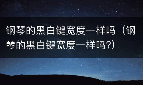 钢琴的黑白键宽度一样吗（钢琴的黑白键宽度一样吗?）