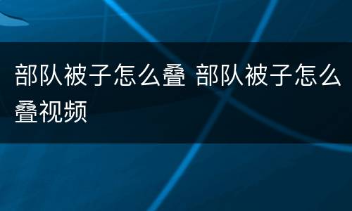 部队被子怎么叠 部队被子怎么叠视频