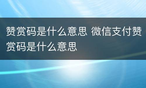 赞赏码是什么意思 微信支付赞赏码是什么意思