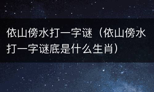 依山傍水打一字谜（依山傍水打一字谜底是什么生肖）