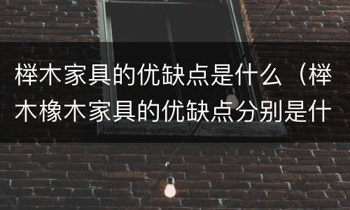 榉木家具的优缺点是什么（榉木橡木家具的优缺点分别是什么）