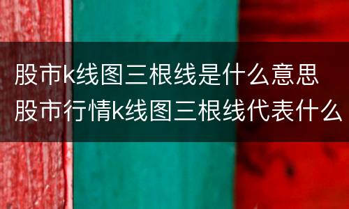 股市k线图三根线是什么意思 股市行情k线图三根线代表什么