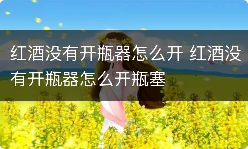 红酒没有开瓶器怎么开 红酒没有开瓶器怎么开瓶塞