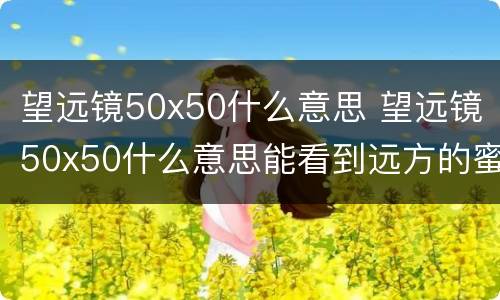望远镜50x50什么意思 望远镜50x50什么意思能看到远方的蜜蜂吗?