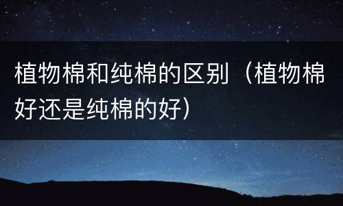 植物棉和纯棉的区别（植物棉好还是纯棉的好）