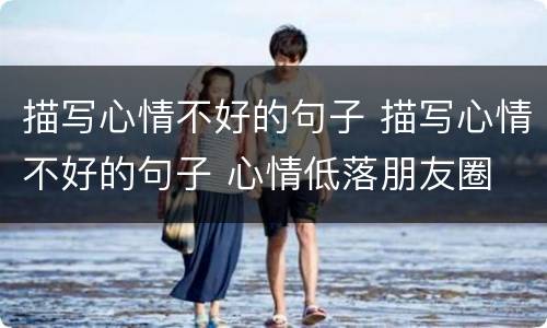 描写心情不好的句子 描写心情不好的句子 心情低落朋友圈