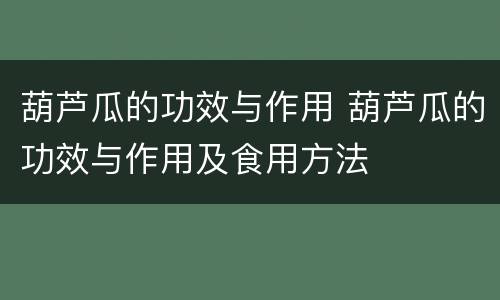 葫芦瓜的功效与作用 葫芦瓜的功效与作用及食用方法
