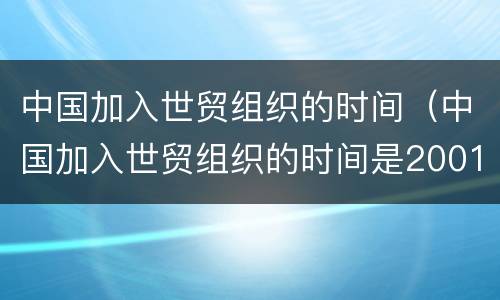中国加入世贸组织的时间（中国加入世贸组织的时间是2001年）