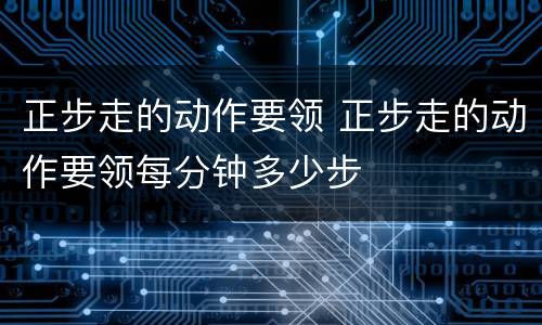 正步走的动作要领 正步走的动作要领每分钟多少步