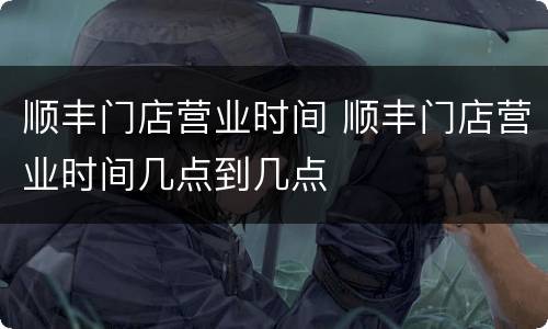 顺丰门店营业时间 顺丰门店营业时间几点到几点