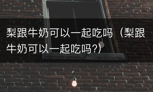 梨跟牛奶可以一起吃吗（梨跟牛奶可以一起吃吗?）