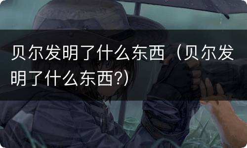 贝尔发明了什么东西（贝尔发明了什么东西?）