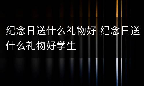 纪念日送什么礼物好 纪念日送什么礼物好学生