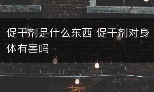 促干剂是什么东西 促干剂对身体有害吗