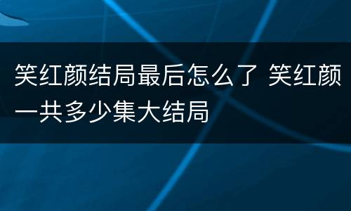 笑红颜结局最后怎么了 笑红颜一共多少集大结局