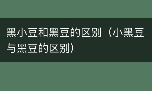 黑小豆和黑豆的区别（小黑豆与黑豆的区别）