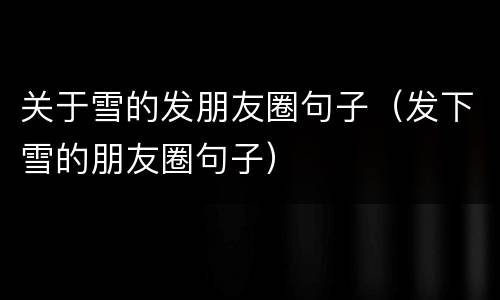 关于雪的发朋友圈句子（发下雪的朋友圈句子）