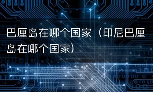 巴厘岛在哪个国家（印尼巴厘岛在哪个国家）