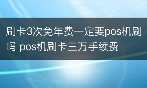 刷卡3次免年费一定要pos机刷吗 pos机刷卡三万手续费