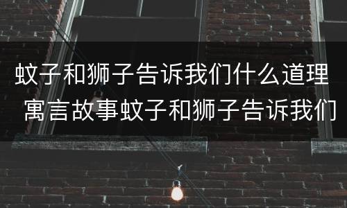蚊子和狮子告诉我们什么道理 寓言故事蚊子和狮子告诉我们什么道理