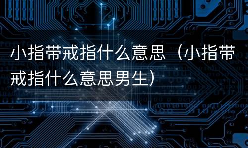 小指带戒指什么意思（小指带戒指什么意思男生）