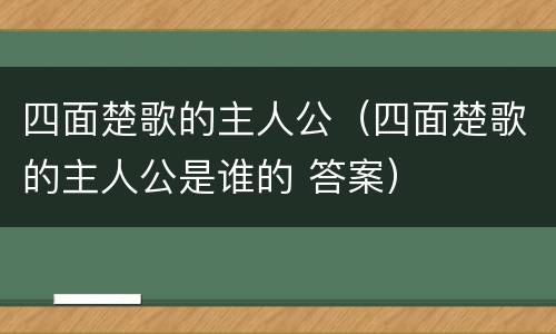 四面楚歌的主人公（四面楚歌的主人公是谁的 答案）