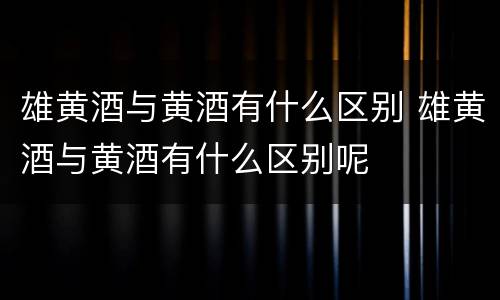 雄黄酒与黄酒有什么区别 雄黄酒与黄酒有什么区别呢