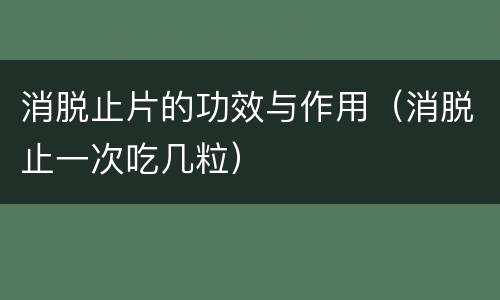 消脱止片的功效与作用（消脱止一次吃几粒）