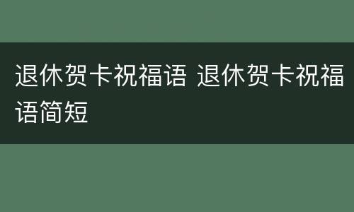 退休贺卡祝福语 退休贺卡祝福语简短