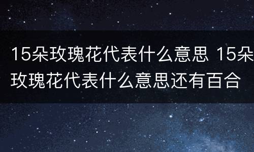 15朵玫瑰花代表什么意思 15朵玫瑰花代表什么意思还有百合