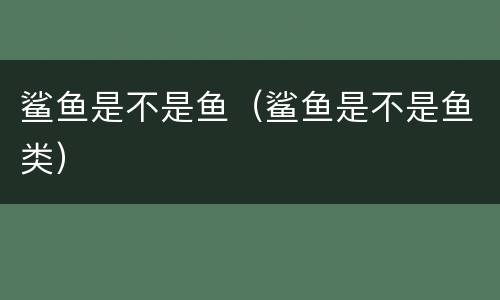 鲨鱼是不是鱼（鲨鱼是不是鱼类）