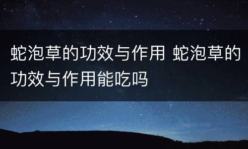 蛇泡草的功效与作用 蛇泡草的功效与作用能吃吗