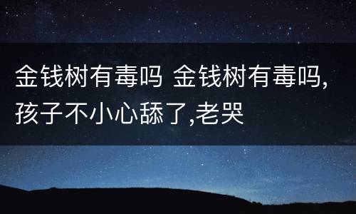 金钱树有毒吗 金钱树有毒吗,孩子不小心舔了,老哭