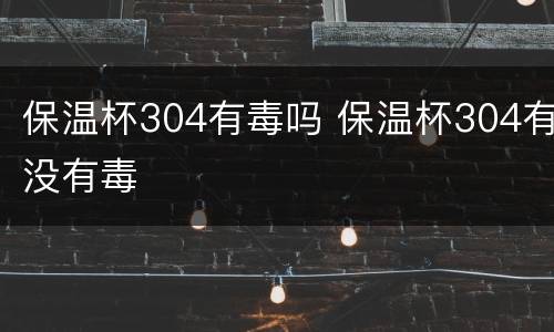 保温杯304有毒吗 保温杯304有没有毒