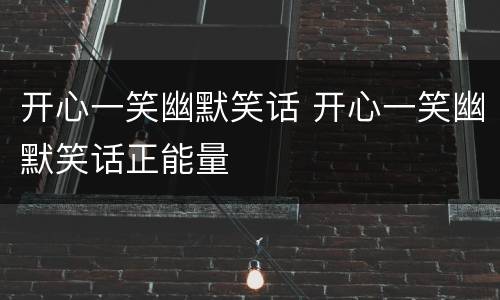开心一笑幽默笑话 开心一笑幽默笑话正能量