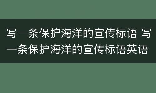 写一条保护海洋的宣传标语 写一条保护海洋的宣传标语英语