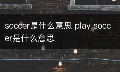 soccer是什么意思 play soccer是什么意思