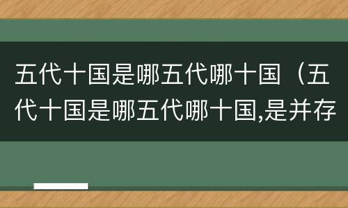 五代十国是哪五代哪十国（五代十国是哪五代哪十国,是并存的吗?）