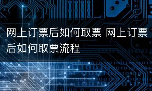 网上订票后如何取票 网上订票后如何取票流程